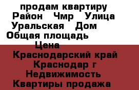 продам квартиру › Район ­ Чмр › Улица ­ Уральская › Дом ­ 49 › Общая площадь ­ 1 550 000 › Цена ­ 1 550 000 - Краснодарский край, Краснодар г. Недвижимость » Квартиры продажа   